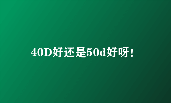 40D好还是50d好呀！