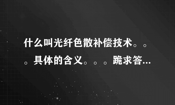 什么叫光纤色散补偿技术。。。具体的含义。。。跪求答案。。。。。。。。。