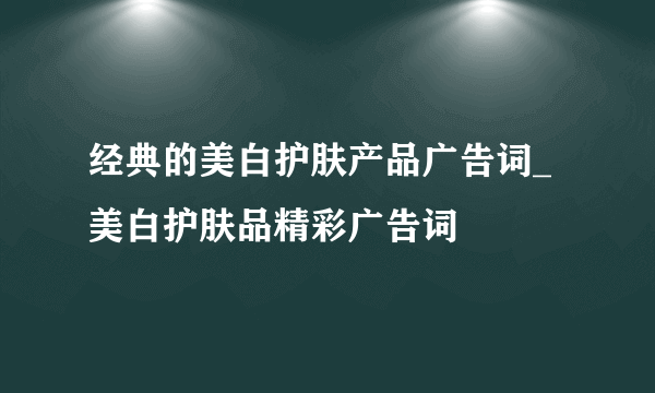 经典的美白护肤产品广告词_美白护肤品精彩广告词