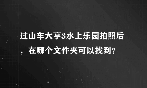 过山车大亨3水上乐园拍照后，在哪个文件夹可以找到？