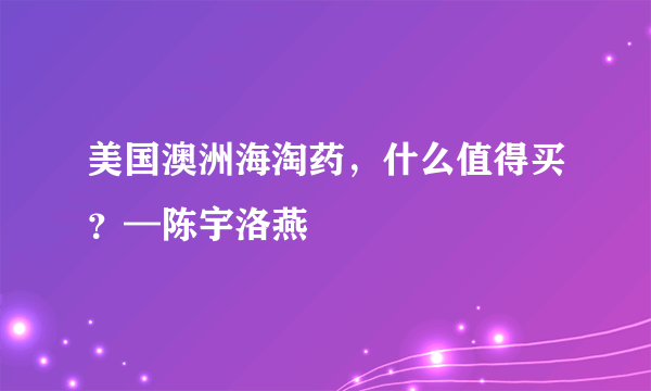 美国澳洲海淘药，什么值得买？—陈宇洛燕