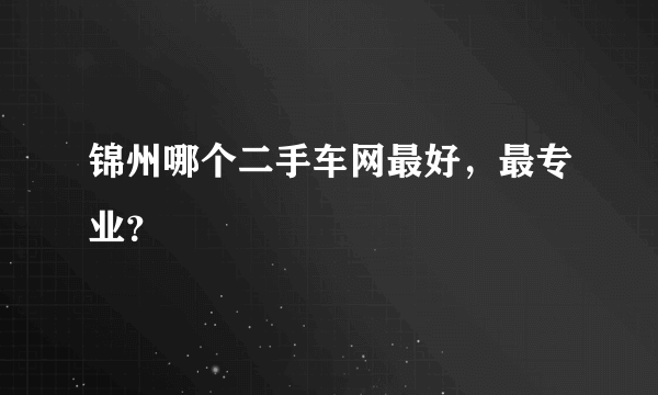 锦州哪个二手车网最好，最专业？