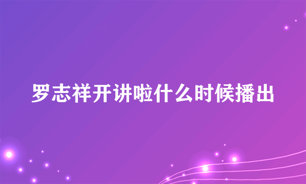 罗志祥开讲啦什么时候播出