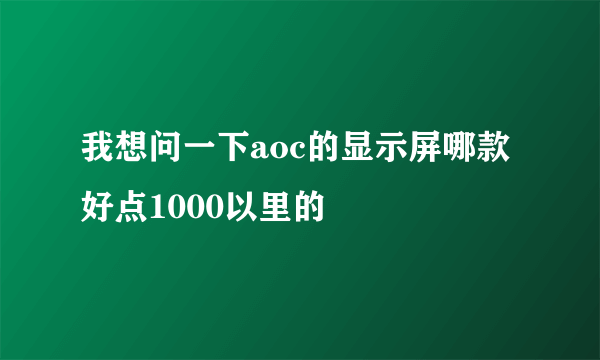 我想问一下aoc的显示屏哪款好点1000以里的