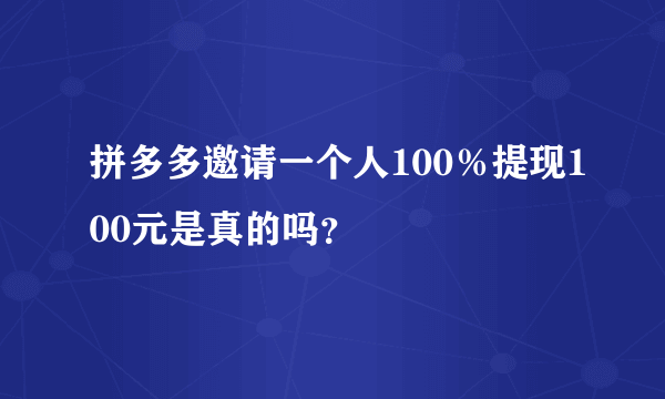 拼多多邀请一个人100％提现100元是真的吗？