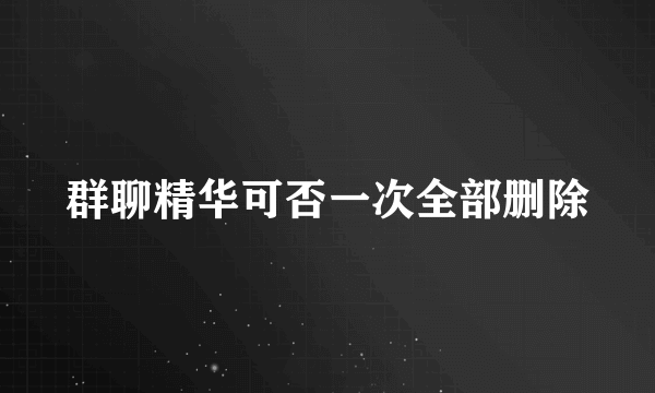 群聊精华可否一次全部删除