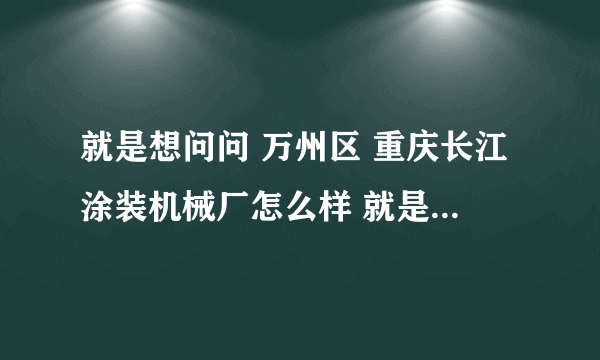 就是想问问 万州区 重庆长江涂装机械厂怎么样 就是福利待遇 工资什么的 谢谢各位了