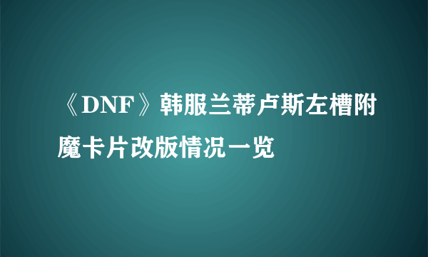 《DNF》韩服兰蒂卢斯左槽附魔卡片改版情况一览