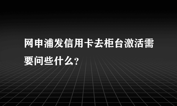 网申浦发信用卡去柜台激活需要问些什么？