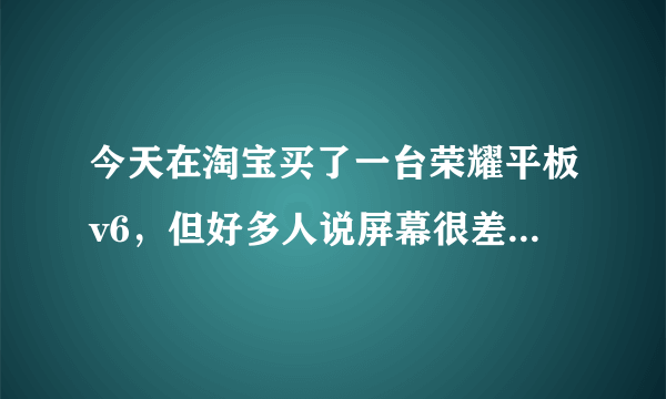 今天在淘宝买了一台荣耀平板v6，但好多人说屏幕很差，会有残影，是真的吗？