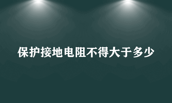 保护接地电阻不得大于多少