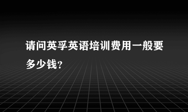 请问英孚英语培训费用一般要多少钱？