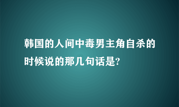 韩国的人间中毒男主角自杀的时候说的那几句话是?