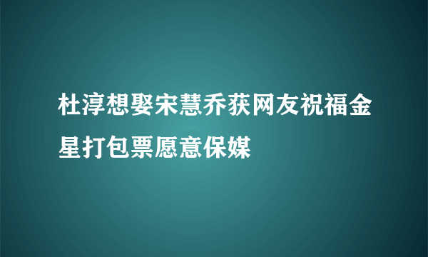 杜淳想娶宋慧乔获网友祝福金星打包票愿意保媒