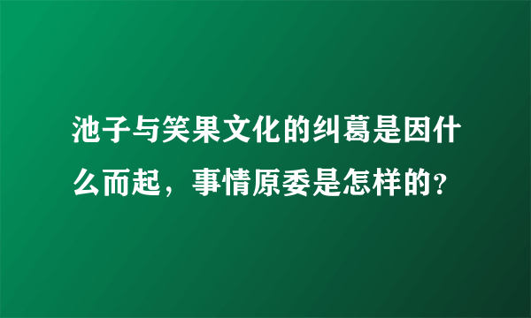 池子与笑果文化的纠葛是因什么而起，事情原委是怎样的？