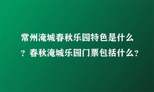 常州淹城春秋乐园特色是什么？春秋淹城乐园门票包括什么？