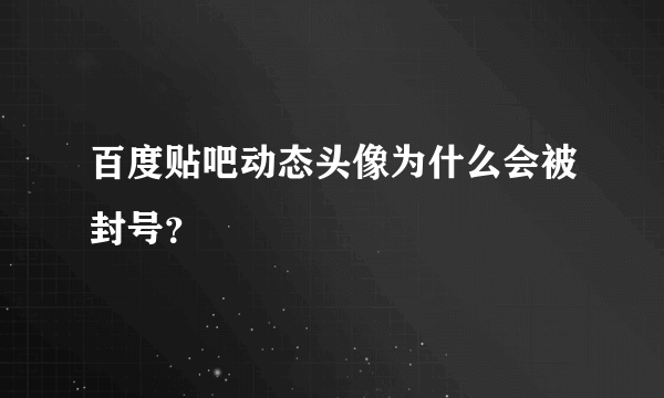 百度贴吧动态头像为什么会被封号？