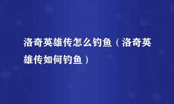 洛奇英雄传怎么钓鱼（洛奇英雄传如何钓鱼）