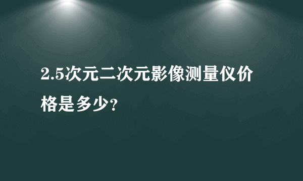 2.5次元二次元影像测量仪价格是多少？