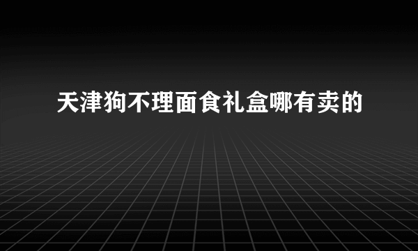 天津狗不理面食礼盒哪有卖的