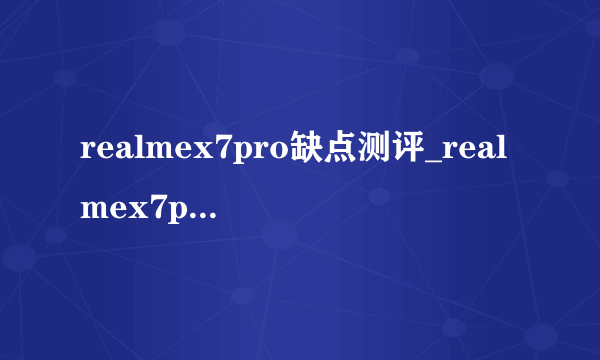 realmex7pro缺点测评_realmex7pro有哪些缺点