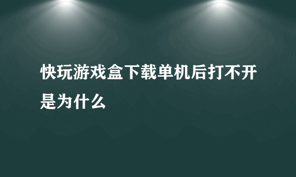 快玩游戏盒下载单机后打不开是为什么