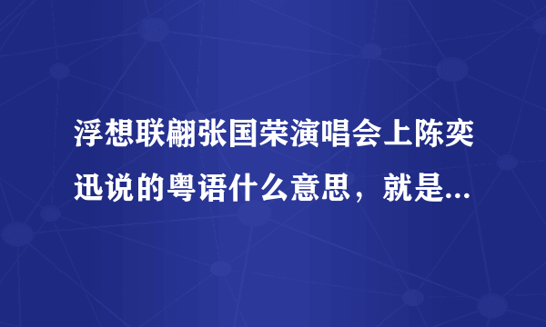 浮想联翩张国荣演唱会上陈奕迅说的粤语什么意思，就是最冷一天和不如不见中间说的