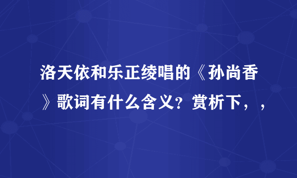 洛天依和乐正绫唱的《孙尚香》歌词有什么含义？赏析下，，