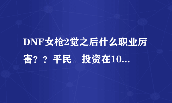 DNF女枪2觉之后什么职业厉害？？平民。投资在1000左右。求推荐。求详述