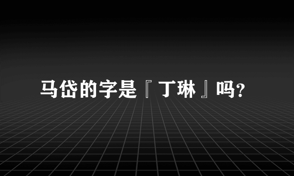 马岱的字是『丁琳』吗？