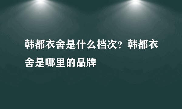 韩都衣舍是什么档次？韩都衣舍是哪里的品牌