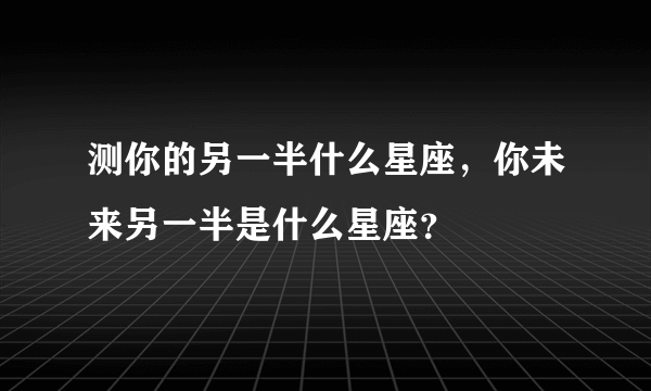 测你的另一半什么星座，你未来另一半是什么星座？