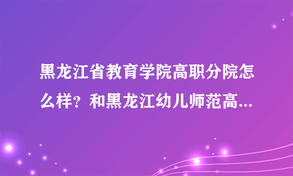 黑龙江省教育学院高职分院怎么样？和黑龙江幼儿师范高等专科学校相比呢？