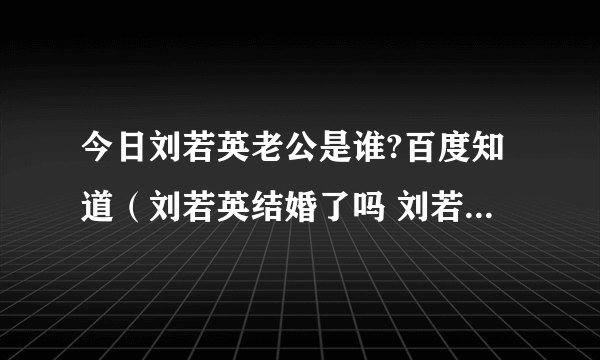 今日刘若英老公是谁?百度知道（刘若英结婚了吗 刘若英老公究竟是谁）