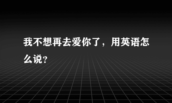 我不想再去爱你了，用英语怎么说？