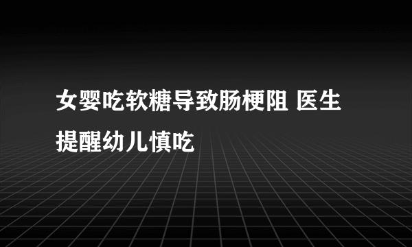 女婴吃软糖导致肠梗阻 医生提醒幼儿慎吃