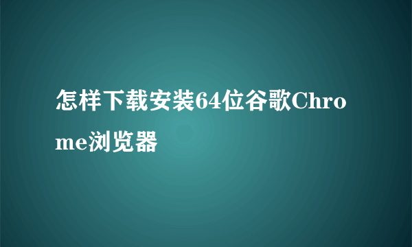 怎样下载安装64位谷歌Chrome浏览器