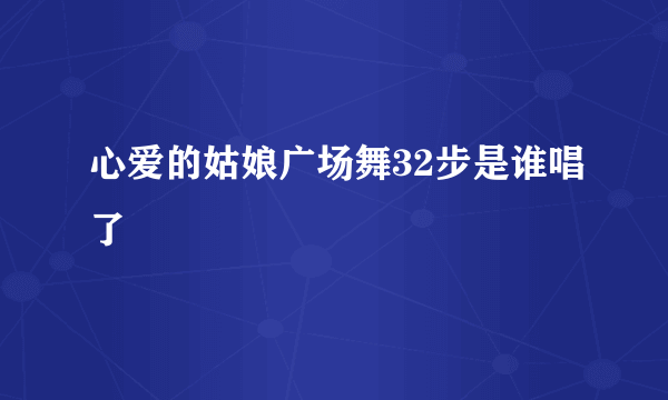 心爱的姑娘广场舞32步是谁唱了