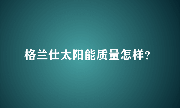 格兰仕太阳能质量怎样？