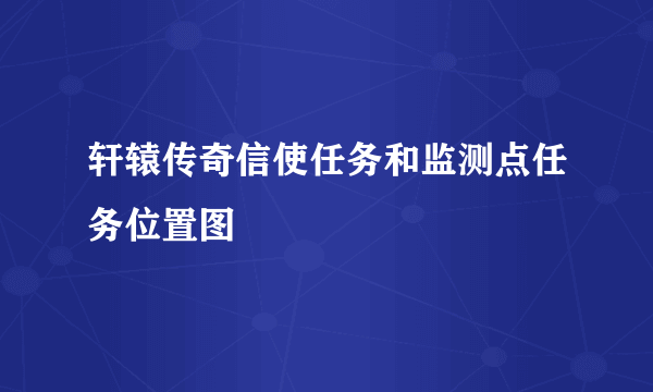 轩辕传奇信使任务和监测点任务位置图