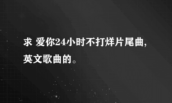 求 爱你24小时不打烊片尾曲,英文歌曲的。