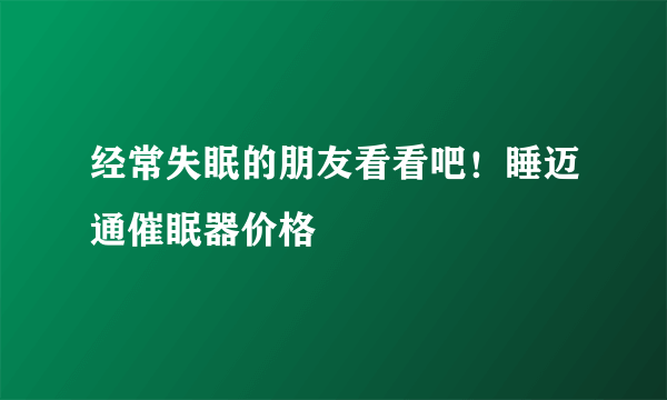 经常失眠的朋友看看吧！睡迈通催眠器价格