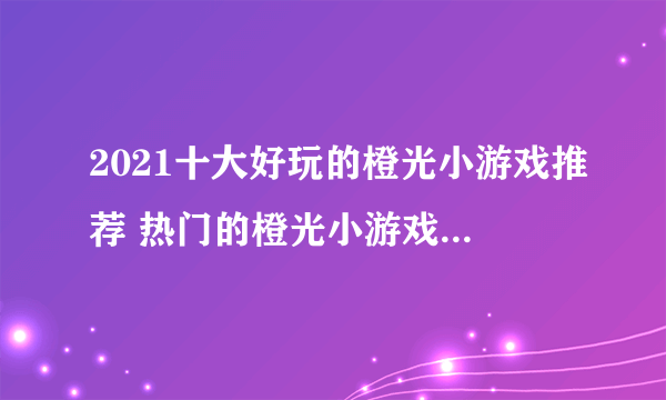 2021十大好玩的橙光小游戏推荐 热门的橙光小游戏排行榜有哪些