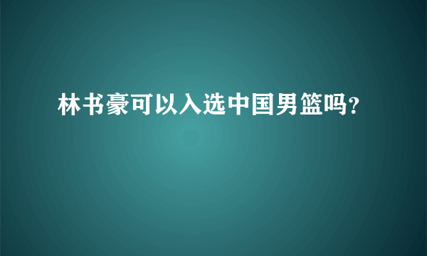 林书豪可以入选中国男篮吗？