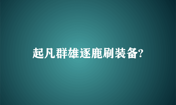 起凡群雄逐鹿刷装备?