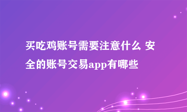 买吃鸡账号需要注意什么 安全的账号交易app有哪些