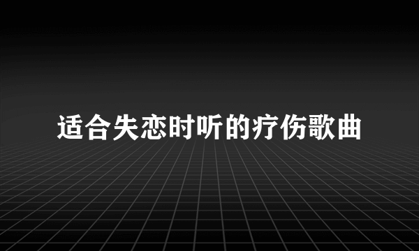 适合失恋时听的疗伤歌曲