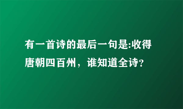 有一首诗的最后一句是:收得唐朝四百州，谁知道全诗？