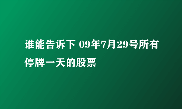 谁能告诉下 09年7月29号所有停牌一天的股票