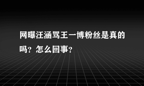 网曝汪涵骂王一博粉丝是真的吗？怎么回事？